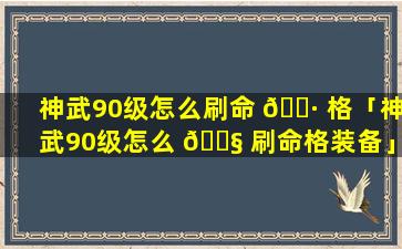 神武90级怎么刷命 🌷 格「神武90级怎么 🐧 刷命格装备」